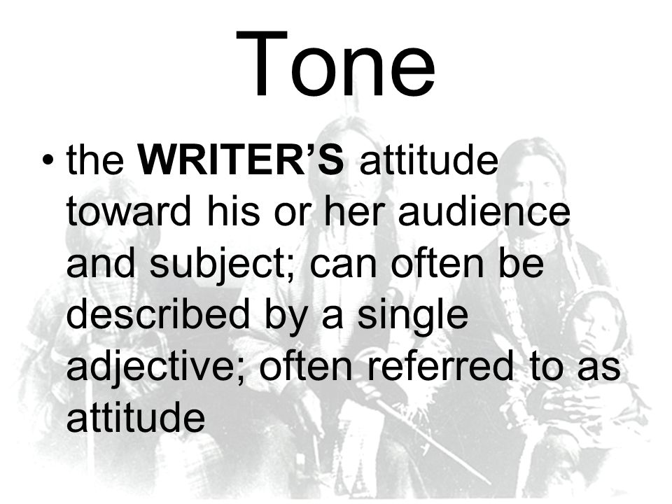 Tone the WRITER’S attitude toward his or her audience and subject; can often be described by a single adjective; often referred to as attitude.