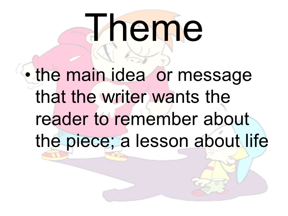 Theme the main idea or message that the writer wants the reader to remember about the piece; a lesson about life.