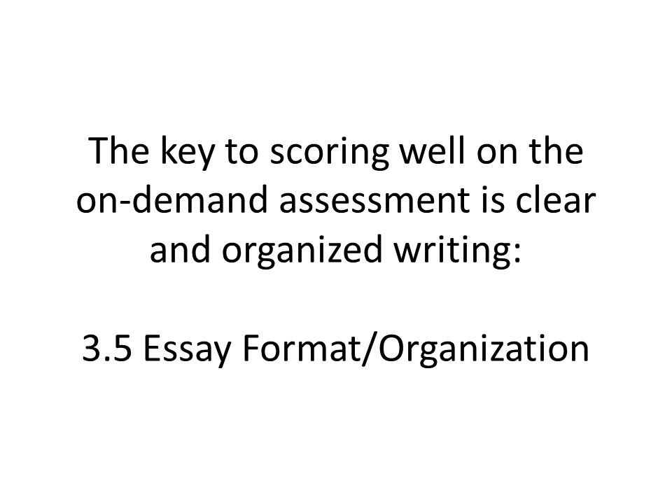 The key to scoring well on the on-demand assessment is clear and organized writing: 3.5 Essay Format/Organization