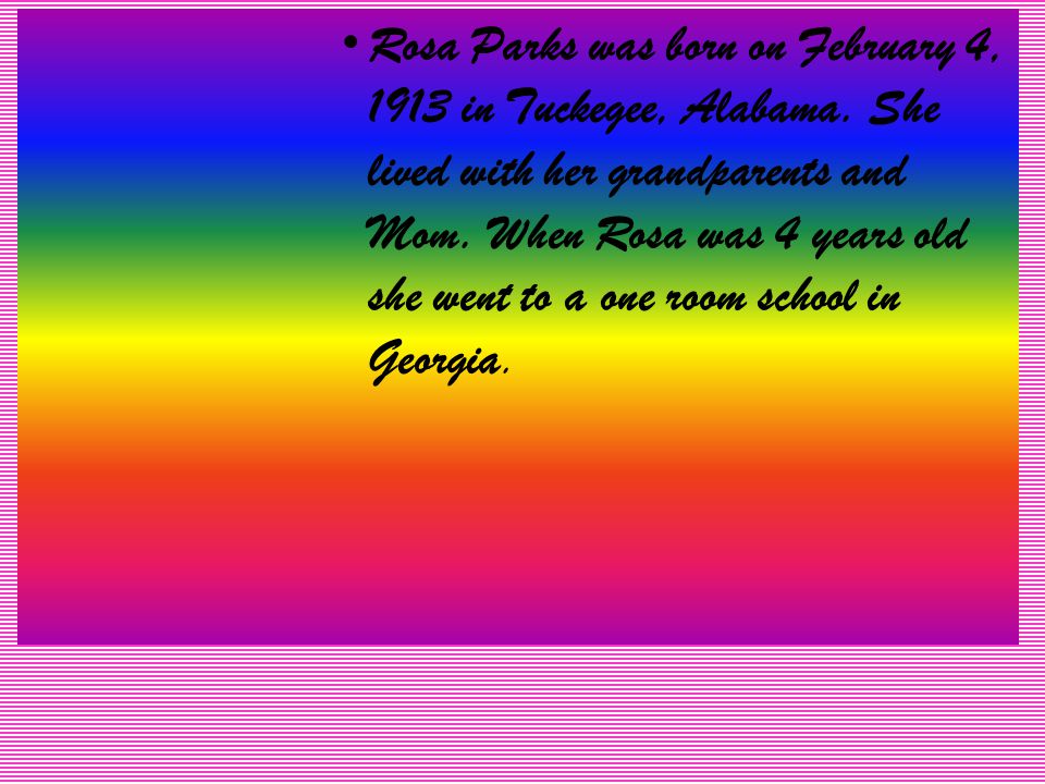 Rosa Parks was born on February 4, 1913 in Tuckegee, Alabama