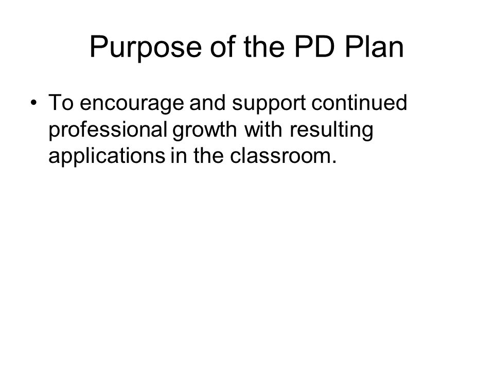Purpose of the PD Plan To encourage and support continued professional growth with resulting applications in the classroom.