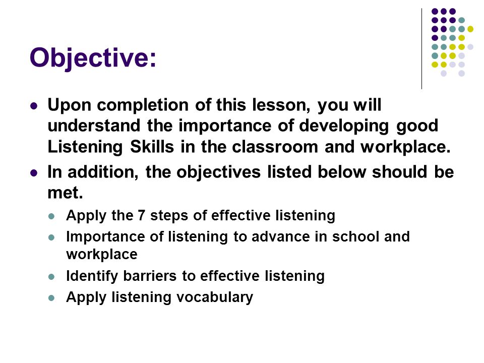 Objective: Upon completion of this lesson, you will understand the importance of developing good Listening Skills in the classroom and workplace.