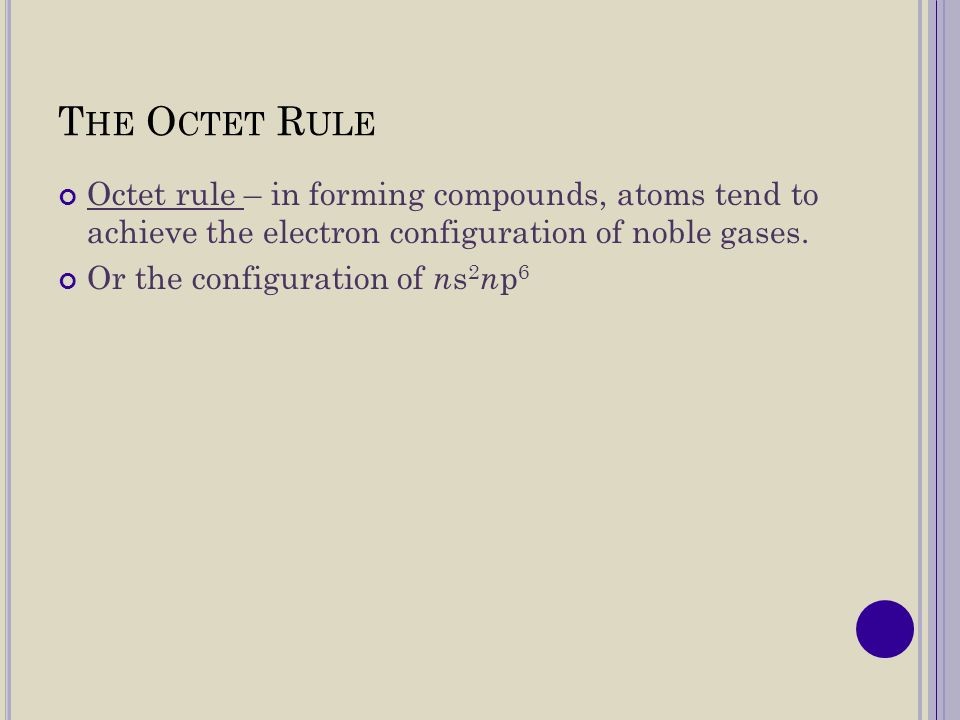 The Octet Rule Octet rule – in forming compounds, atoms tend to achieve the electron configuration of noble gases.
