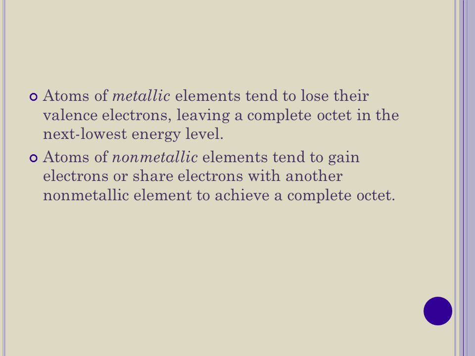 Atoms of metallic elements tend to lose their valence electrons, leaving a complete octet in the next-lowest energy level.