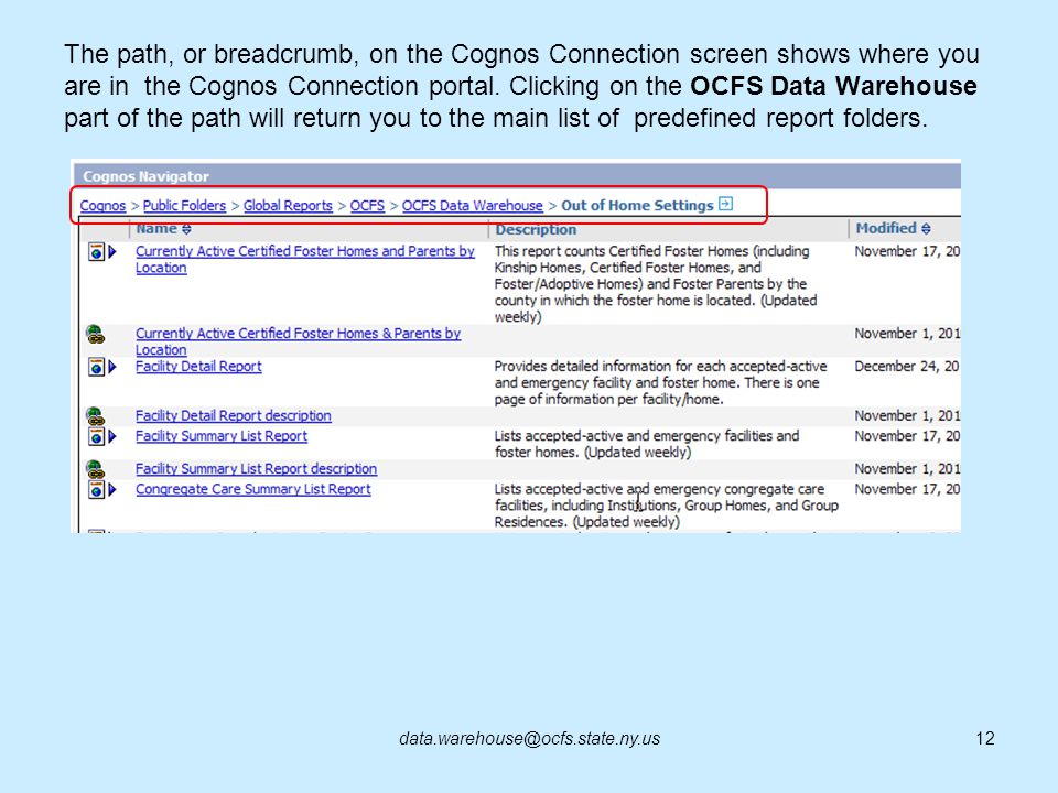 The path, or breadcrumb, on the Cognos Connection screen shows where you are in the Cognos Connection portal. Clicking on the OCFS Data Warehouse part of the path will return you to the main list of predefined report folders.