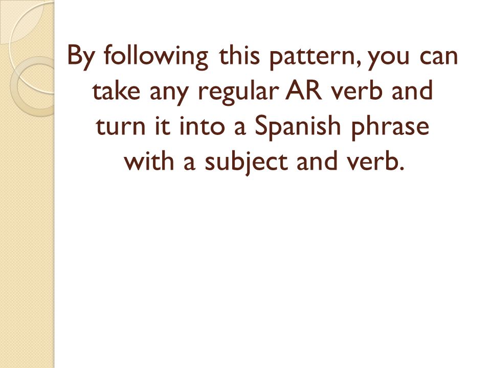 By following this pattern, you can take any regular AR verb and turn it into a Spanish phrase with a subject and verb.