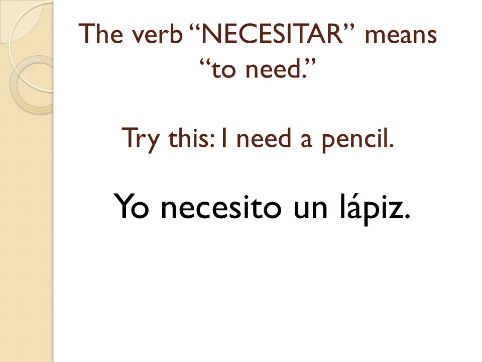 The verb NECESITAR means to need. Try this: I need a pencil.