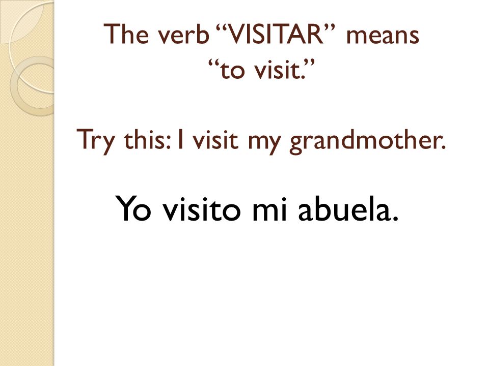 The verb VISITAR means to visit. Try this: I visit my grandmother.