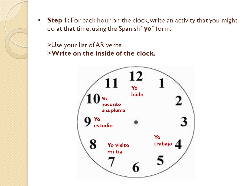 Step 1: For each hour on the clock, write an activity that you might do at that time, using the Spanish yo form. >Use your list of AR verbs. >Write on the inside of the clock.