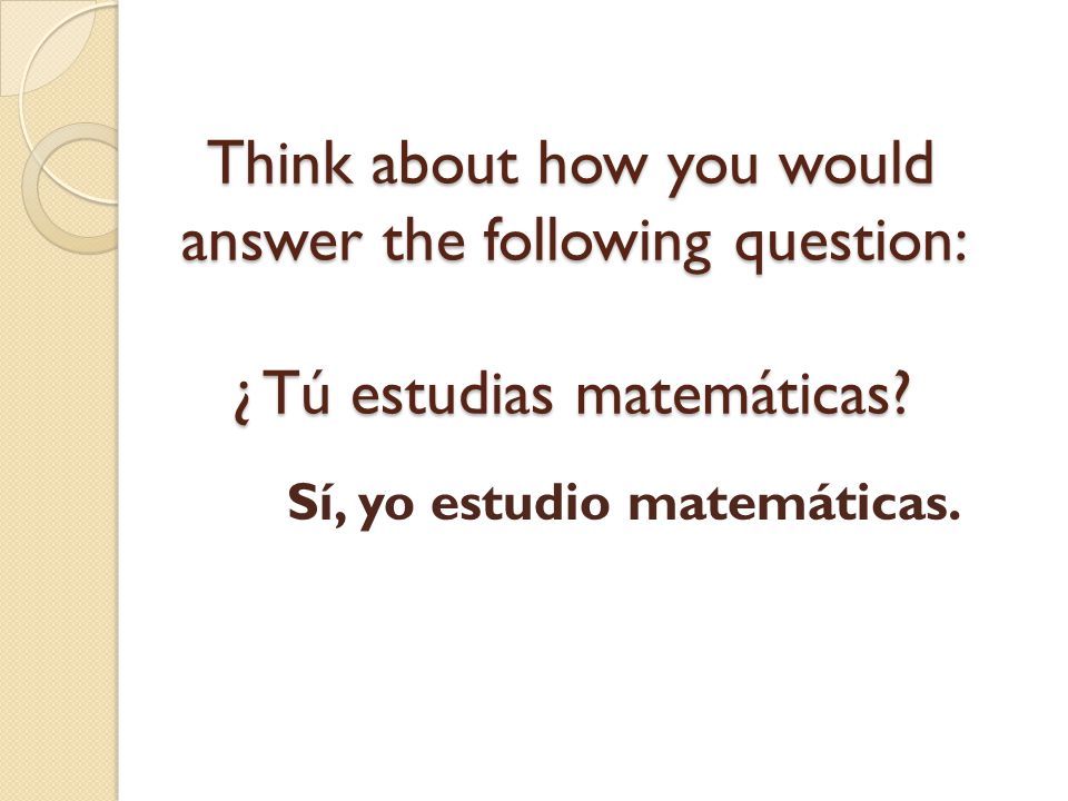 Think about how you would answer the following question: ¿ Tú estudias matemáticas
