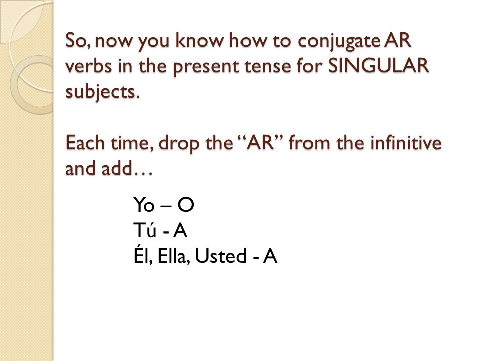 So, now you know how to conjugate AR verbs in the present tense for SINGULAR subjects. Each time, drop the AR from the infinitive and add…