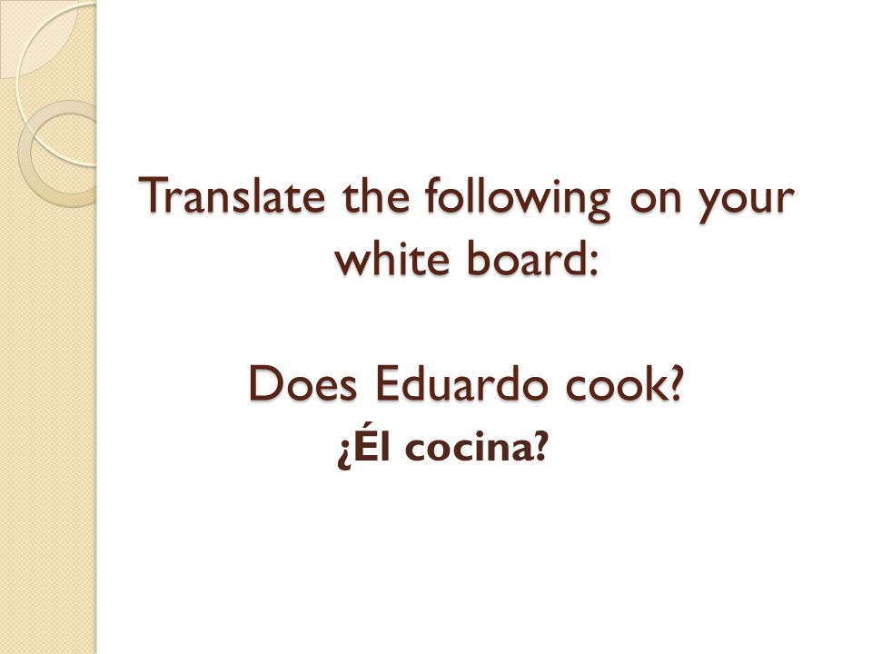 Translate the following on your white board: Does Eduardo cook