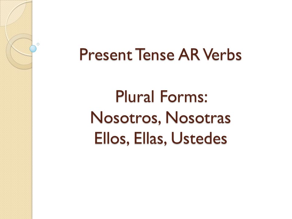 Present Tense AR Verbs Plural Forms: Nosotros, Nosotras Ellos, Ellas, Ustedes