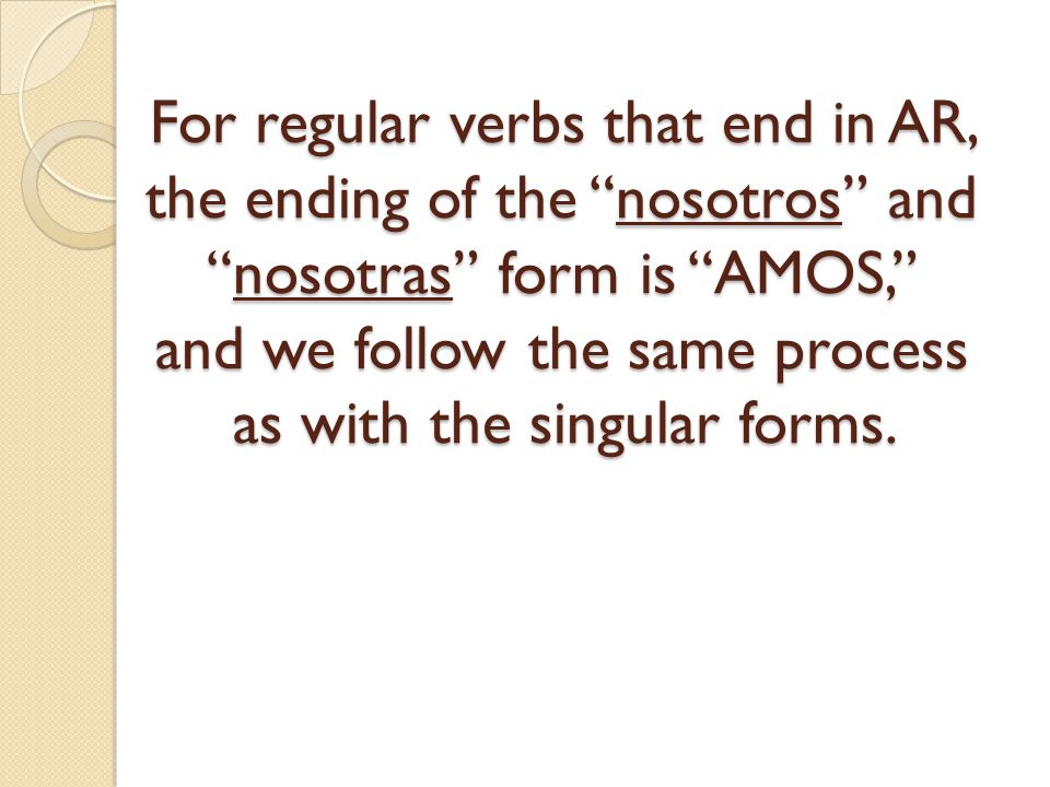 For regular verbs that end in AR, the ending of the nosotros and nosotras form is AMOS, and we follow the same process as with the singular forms.