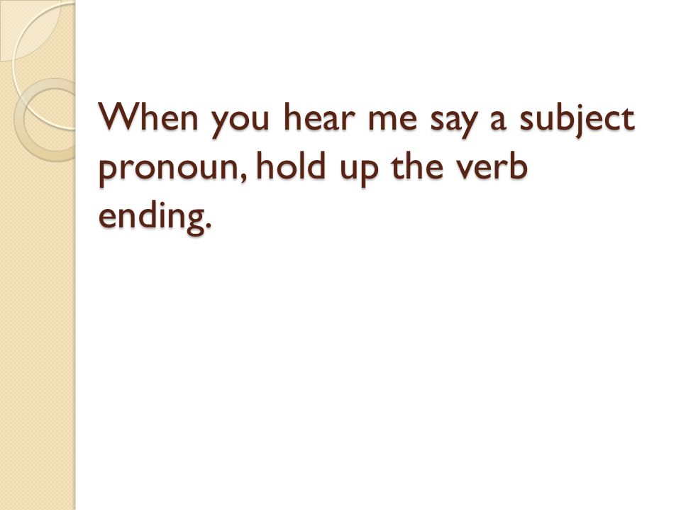 When you hear me say a subject pronoun, hold up the verb ending.