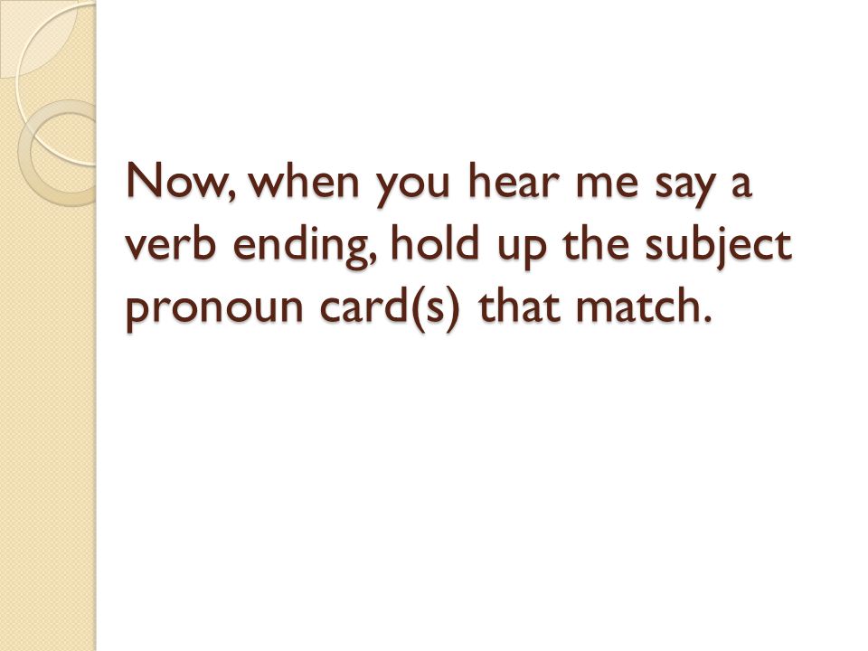 Now, when you hear me say a verb ending, hold up the subject pronoun card(s) that match.