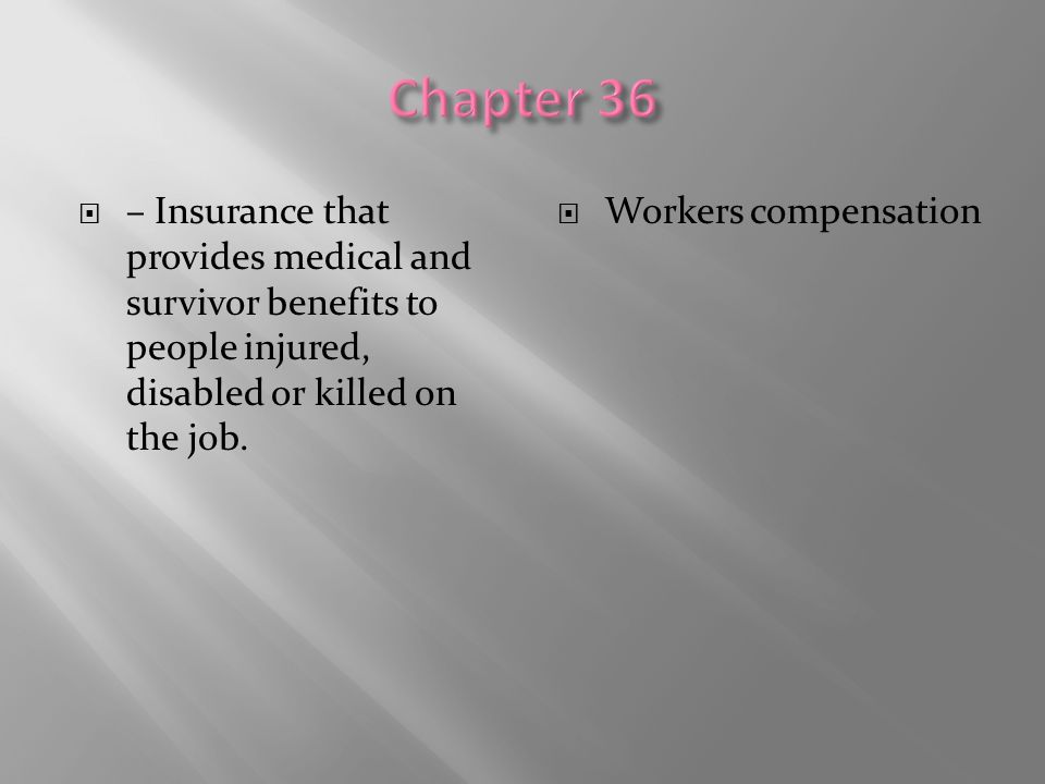 Chapter 36 – Insurance that provides medical and survivor benefits to people injured, disabled or killed on the job.