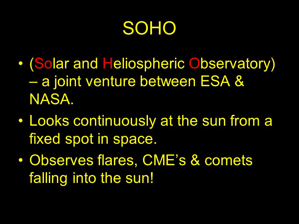 SOHO (Solar and Heliospheric Observatory) – a joint venture between ESA & NASA. Looks continuously at the sun from a fixed spot in space.