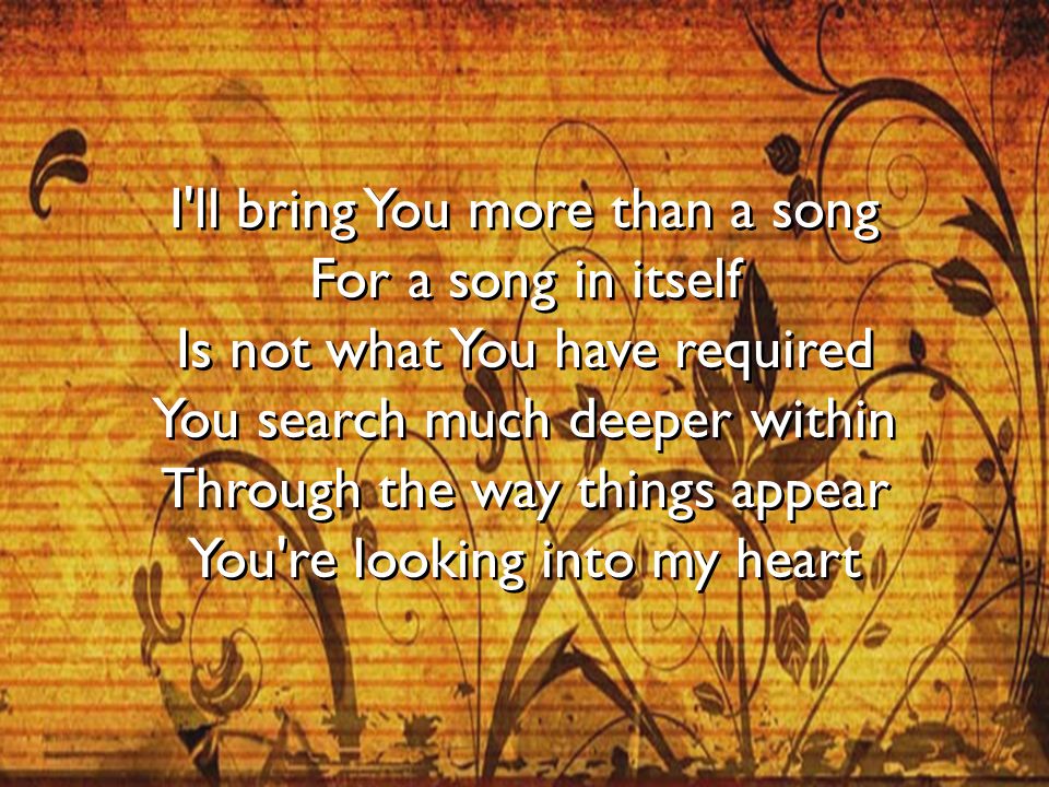 I ll bring You more than a song For a song in itself Is not what You have required You search much deeper within Through the way things appear You re looking into my heart