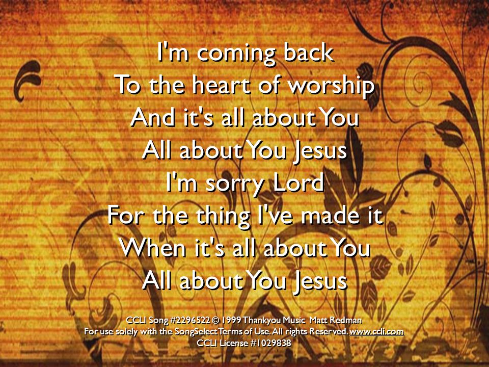 I m coming back To the heart of worship And it s all about You All about You Jesus I m sorry Lord For the thing I ve made it When it s all about You All about You Jesus