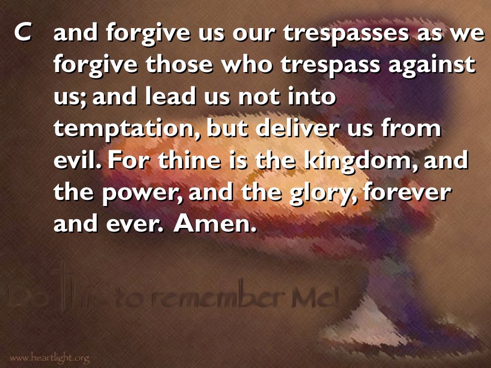 C and forgive us our trespasses as we forgive those who trespass against us; and lead us not into temptation, but deliver us from evil.