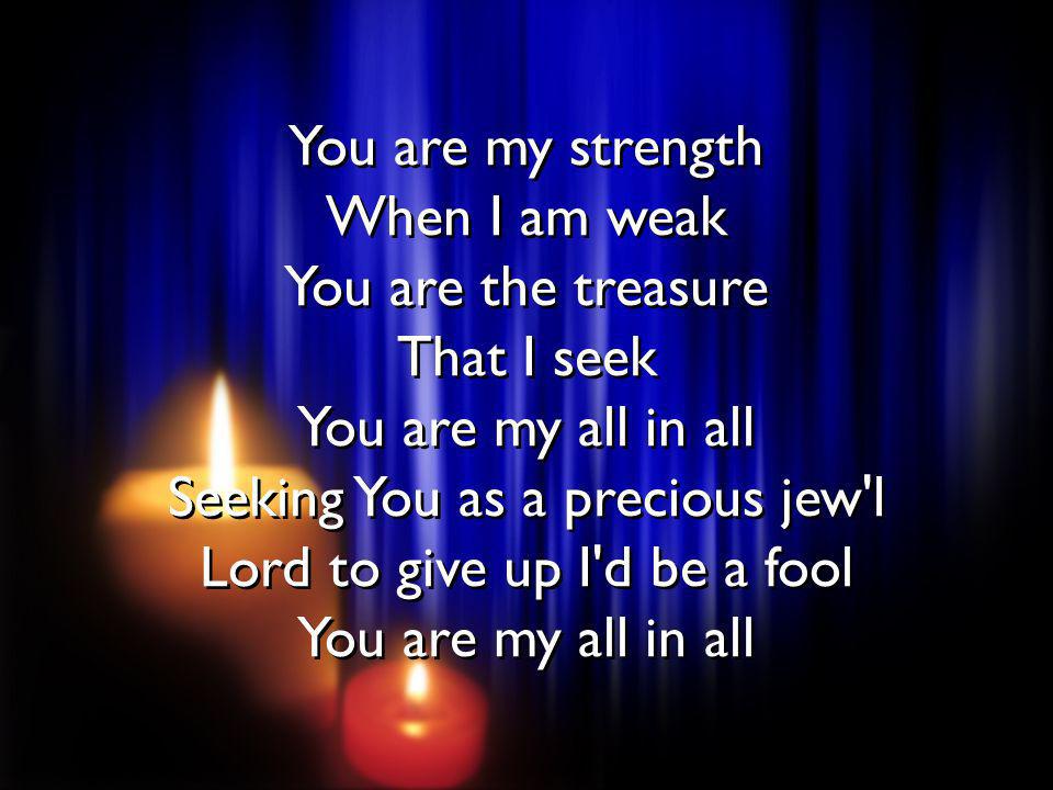 You are my strength When I am weak You are the treasure That I seek You are my all in all Seeking You as a precious jew l Lord to give up I d be a fool You are my all in all