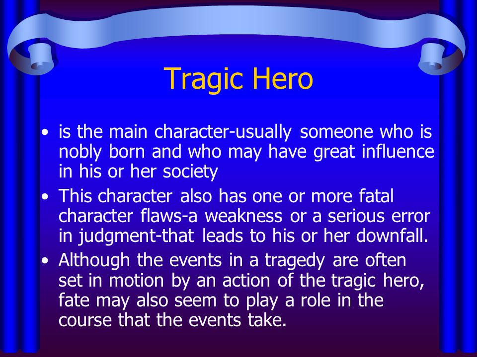 Tragic Hero is the main character-usually someone who is nobly born and who may have great influence in his or her society.