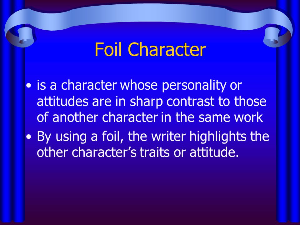 Foil Character is a character whose personality or attitudes are in sharp contrast to those of another character in the same work.