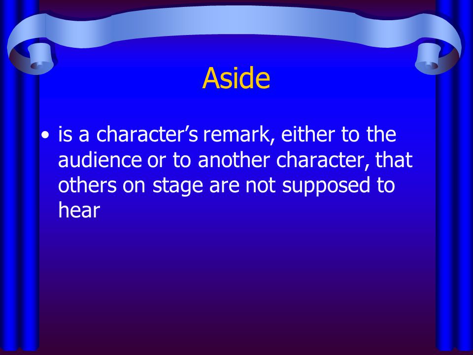 Aside is a character’s remark, either to the audience or to another character, that others on stage are not supposed to hear.
