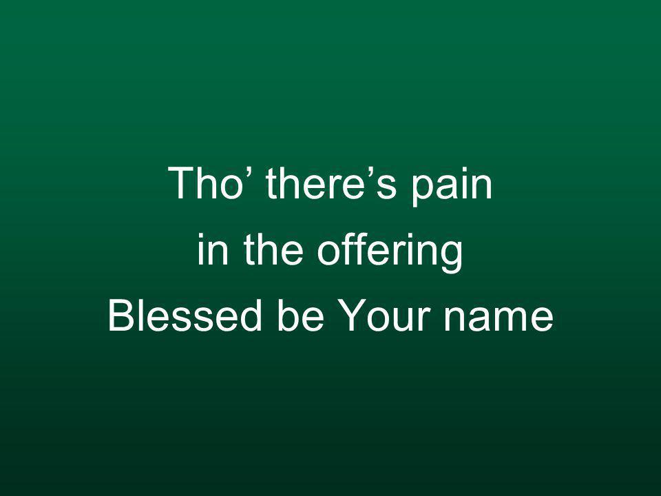 Tho’ there’s pain in the offering Blessed be Your name