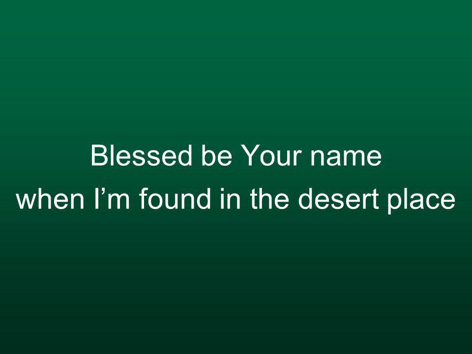 Blessed be Your name when I’m found in the desert place