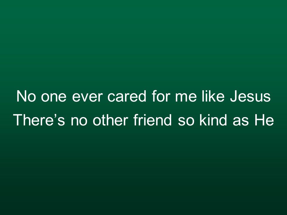 No one ever cared for me like Jesus There’s no other friend so kind as He