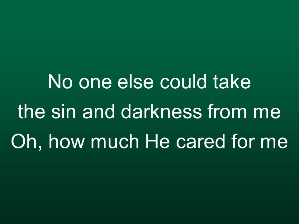 No one else could take the sin and darkness from me Oh, how much He cared for me