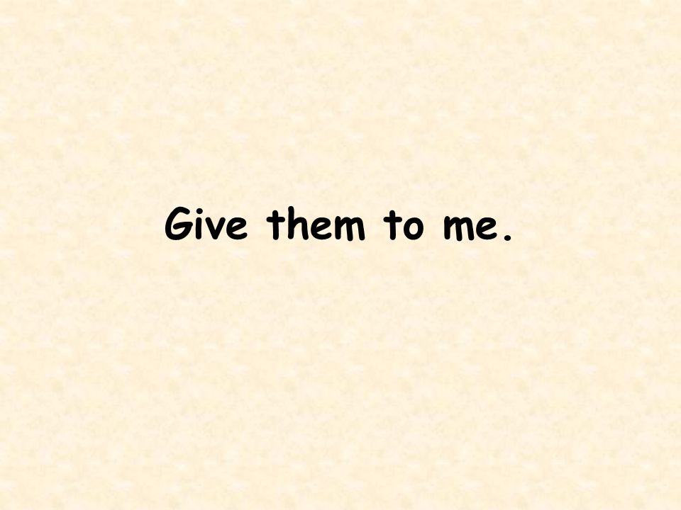 Give them to me.