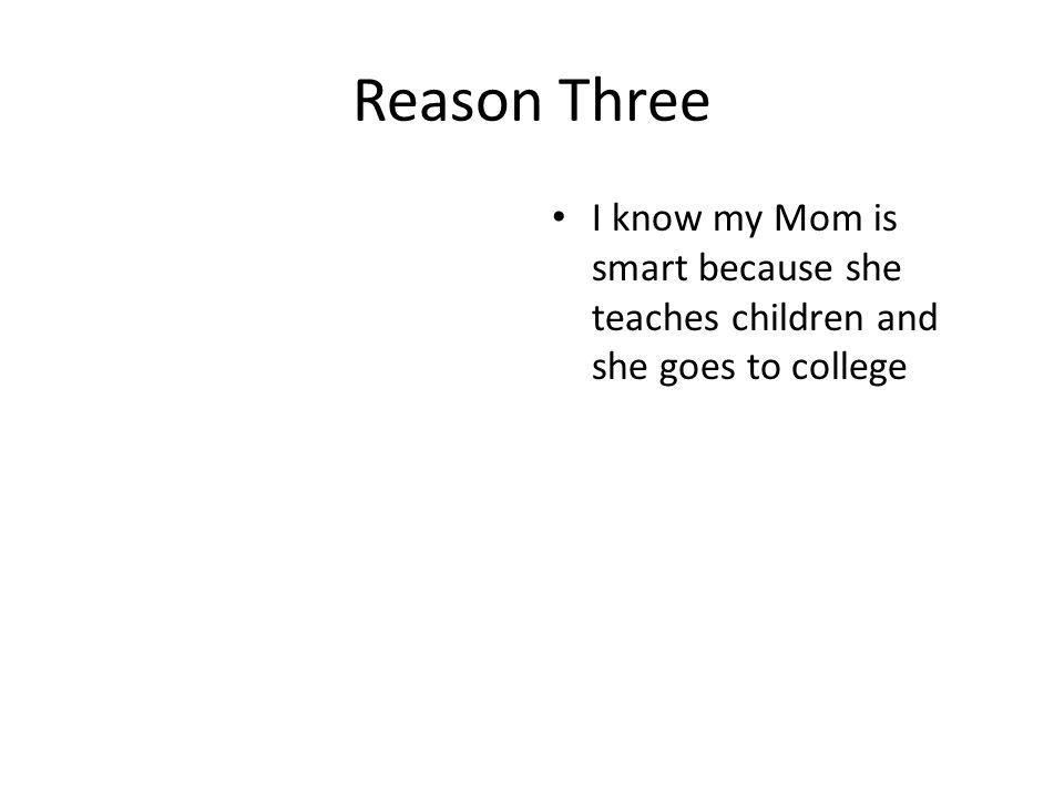 Reason Three I know my Mom is smart because she teaches children and she goes to college
