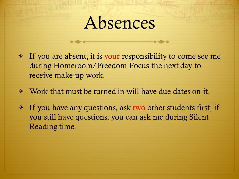 Absences If you are absent, it is your responsibility to come see me during Homeroom/Freedom Focus the next day to receive make-up work.