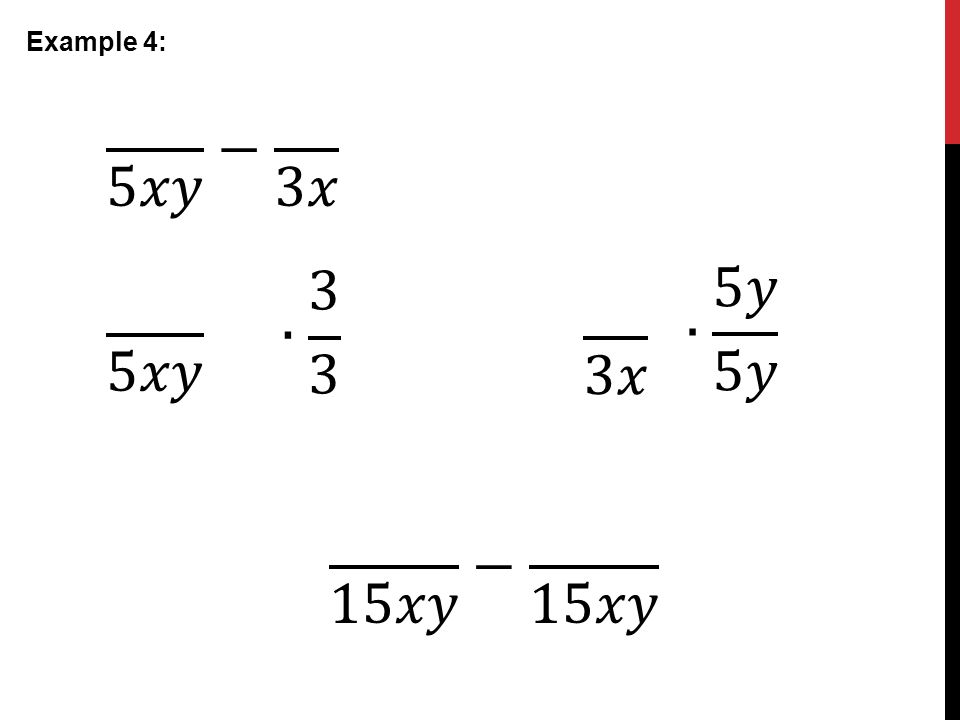 Example 4: 5𝑥𝑦 − 3𝑥 5𝑥𝑦 ∙ 3 3 3𝑥 ∙ 5𝑦 5𝑦 15𝑥𝑦 − 15𝑥𝑦