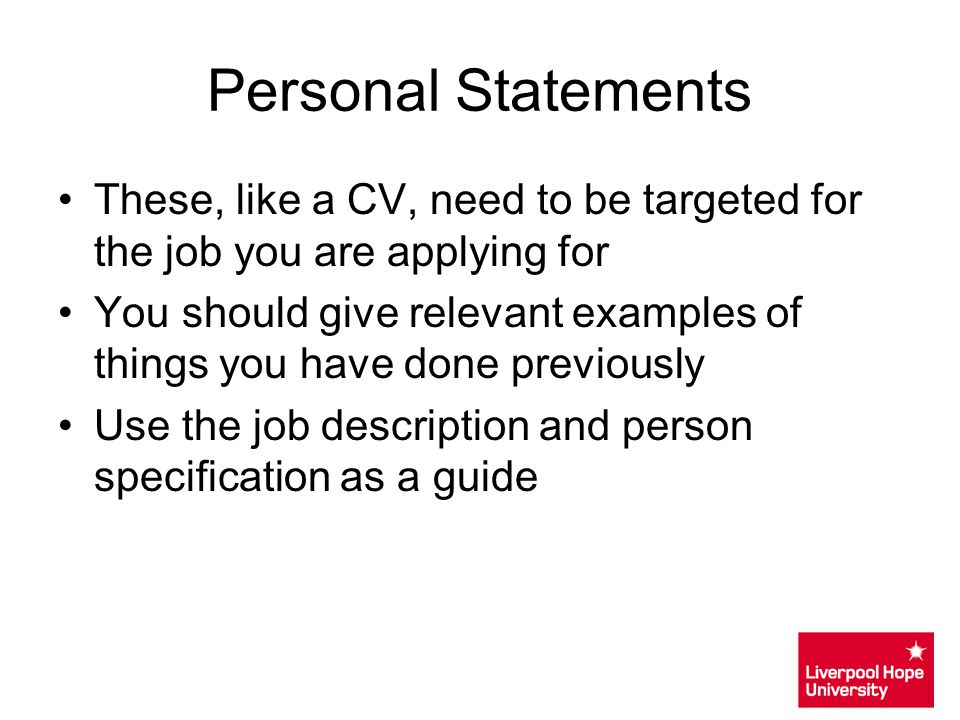Personal Statements These, like a CV, need to be targeted for the job you are applying for.