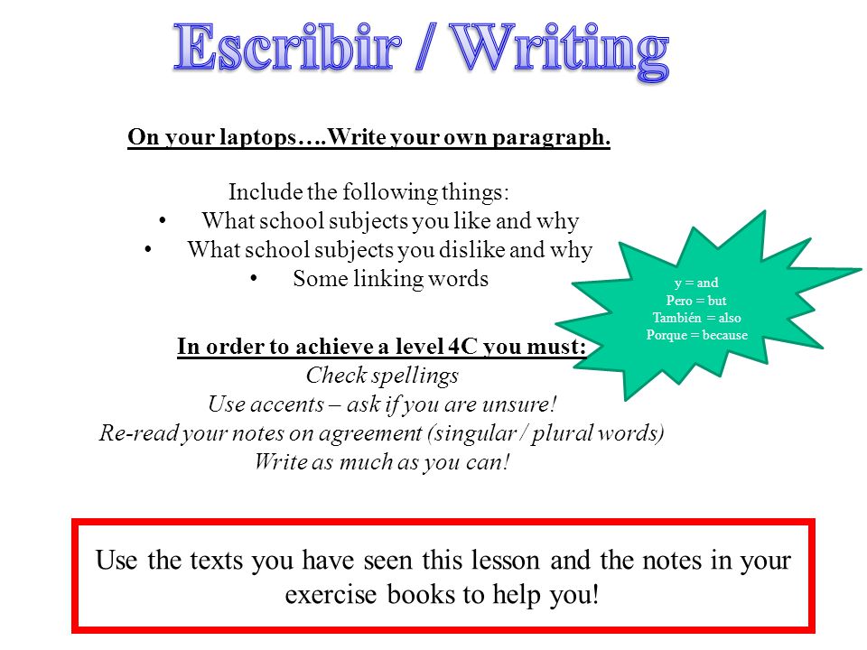 Escribir / Writing On your laptops….Write your own paragraph. Include the following things: What school subjects you like and why.