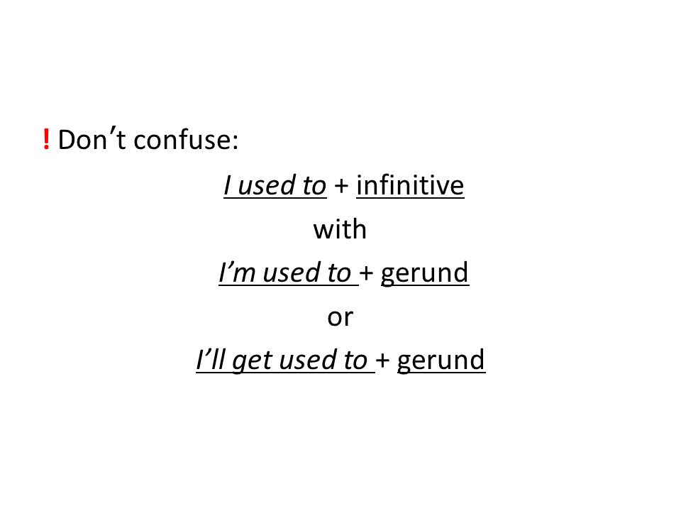! Don’t confuse: I used to + infinitive with I’m used to + gerund or I’ll get used to + gerund