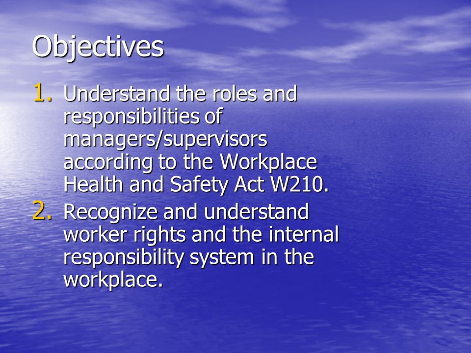 Objectives Understand the roles and responsibilities of managers/supervisors according to the Workplace Health and Safety Act W210.
