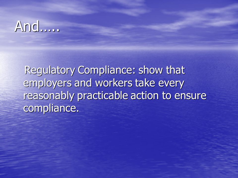 And….. Regulatory Compliance: show that employers and workers take every reasonably practicable action to ensure compliance.