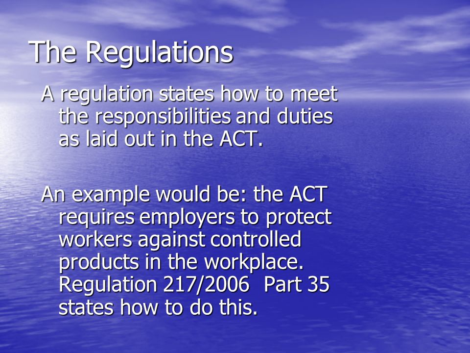The Regulations A regulation states how to meet the responsibilities and duties as laid out in the ACT.