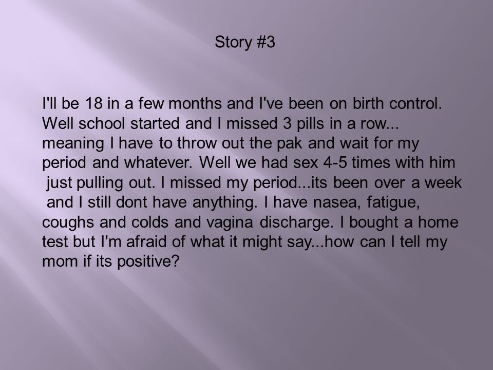 Story #3 I ll be 18 in a few months and I ve been on birth control. Well school started and I missed 3 pills in a row...