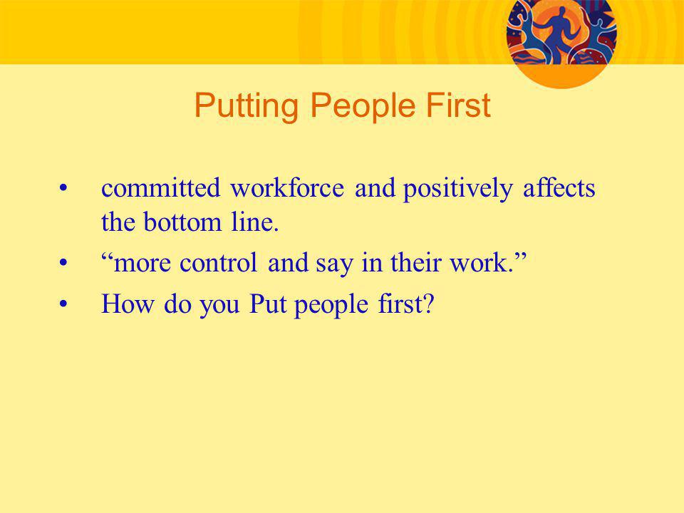 Putting People First committed workforce and positively affects the bottom line. more control and say in their work.