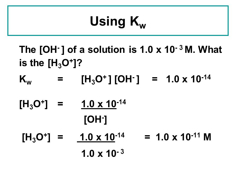 Using Kw The [OH- ] of a solution is 1.0 x M. What is the [H3O+] Kw = [H3O+ ] [OH- ] = 1.0 x
