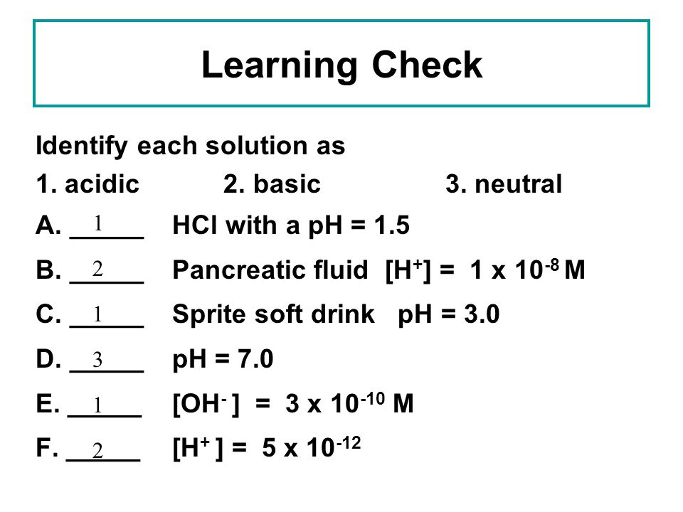 Learning Check Identify each solution as 1. acidic 2. basic 3. neutral
