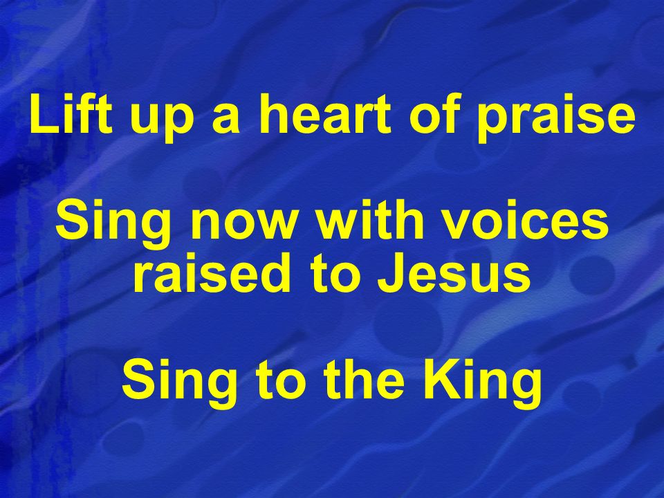 Lift up a heart of praise Sing now with voices raised to Jesus