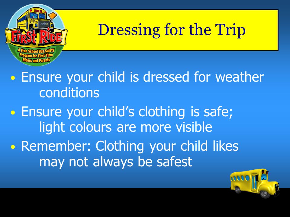 Dressing for the Trip Ensure your child is dressed for weather conditions. Ensure your child’s clothing is safe; light colours are more visible.