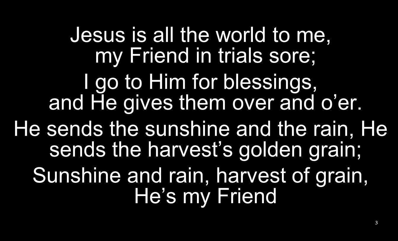 Jesus is all the world to me, my Friend in trials sore;